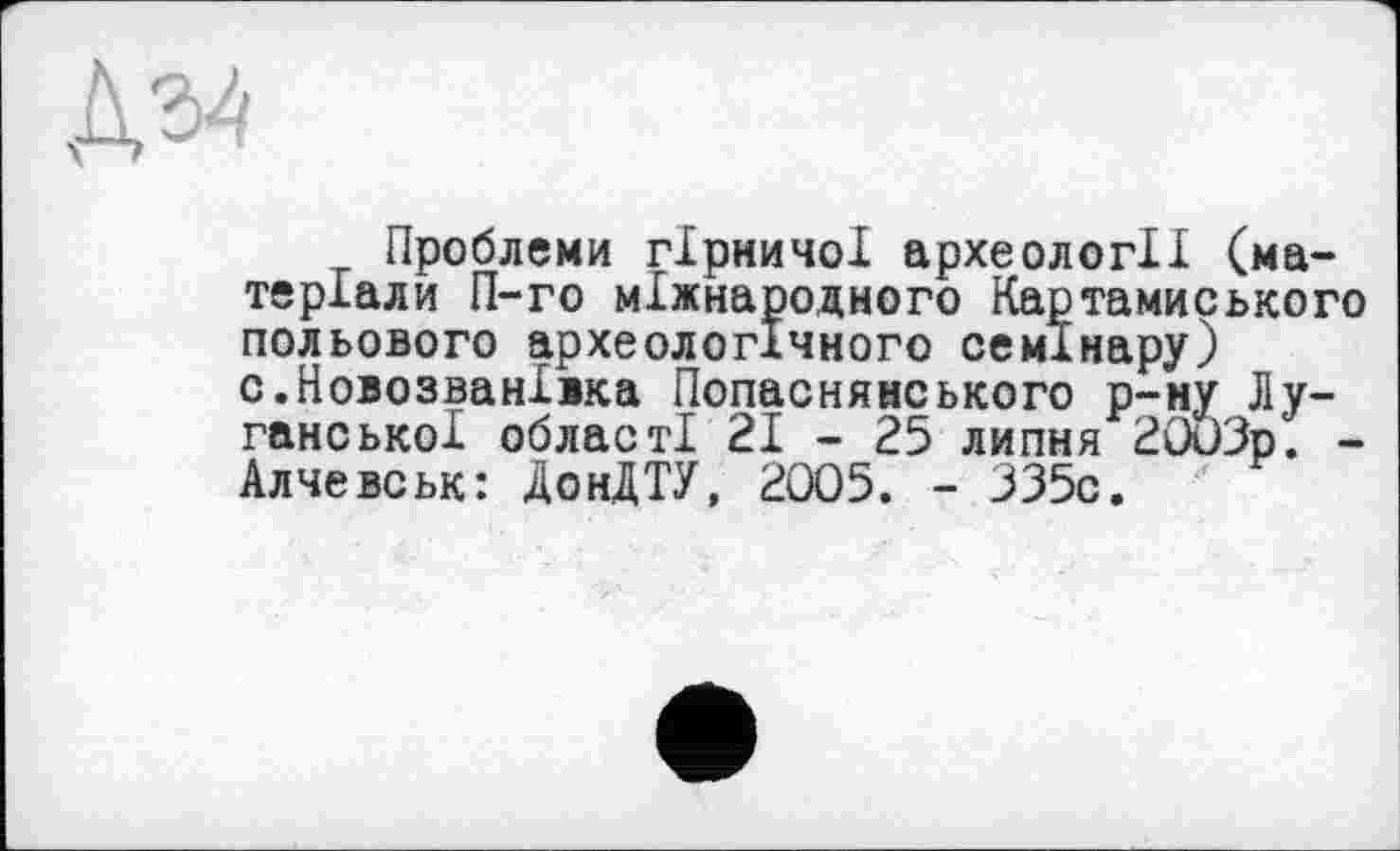 ﻿Проблеми гірничої археології (матеріали П-го міжнародного Картамиського польового археологічного семінару) с.НовозванІїка Попаснянського р-ну Луганської області 21 - 25 липня 2003р. -Алчевськ: ДонДТУ, 2005. - 335с.